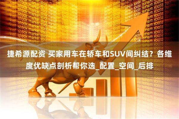 捷希源配资 买家用车在轿车和SUV间纠结？各维度优缺点剖析帮你选_配置_空间_后排