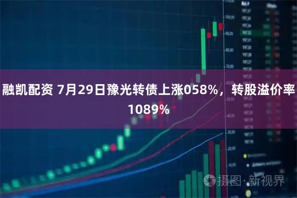 融凯配资 7月29日豫光转债上涨058%，转股溢价率1089%