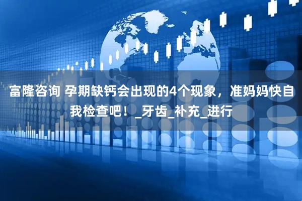 富隆咨询 孕期缺钙会出现的4个现象，准妈妈快自我检查吧！_牙齿_补充_进行