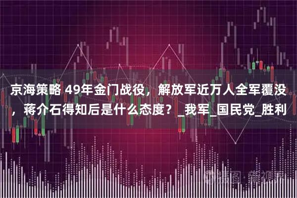 京海策略 49年金门战役，解放军近万人全军覆没，蒋介石得知后是什么态度？_我军_国民党_胜利