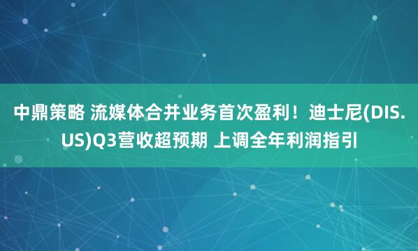 中鼎策略 流媒体合并业务首次盈利！迪士尼(DIS.US)Q3营收超预期 上调全年利润指引